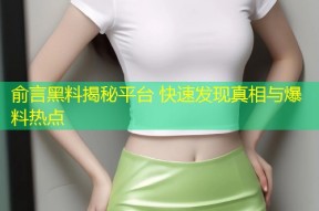 俞言黑料揭秘平台 快速发现真相与爆料热点