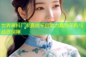 世界黑料厂家直供平台助力高效采购与品质保障