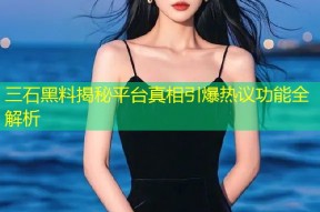 三石黑料揭秘平台真相引爆热议功能全解析