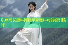 以痒局长黑料揭秘平家爆料功能吸引眼球