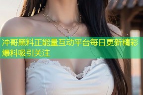 冲哥黑料正能量互动平台每日更新精彩爆料吸引关注