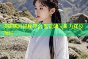 保研黑料揭秘平台 智能曝光助力择校择业