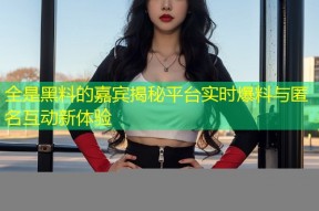 全是黑料的嘉宾揭秘平台实时爆料与匿名互动新体验