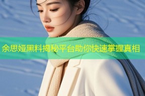 余思娅黑料揭秘平台助你快速掌握真相