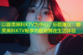 以娜美黑料KTV为中心，标题建议：娜美黑料KTV畅享热歌劲舞夜生活体验