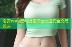 南安pp中黑料出售平台快速安全交易首选