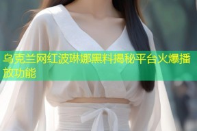 乌克兰网红波琳娜黑料揭秘平台火爆播放功能