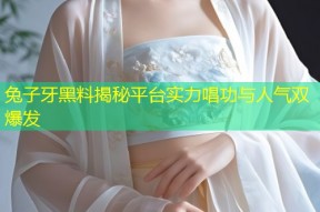 兔子牙黑料揭秘平台实力唱功与人气双爆发