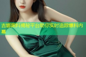 吉娜黑料揭秘平台助你实时追踪爆料内幕