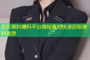 东东黑料爆料平台揭秘真相快速获取黑料信息