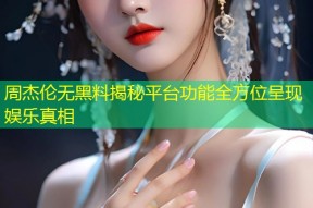 周杰伦无黑料揭秘平台功能全方位呈现娱乐真相