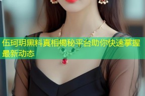 伍珂玥黑料真相揭秘平台助你快速掌握最新动态