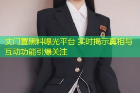 丈门萱黑料曝光平台 实时揭示真相与互动功能引爆关注