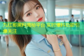 九红哥黑料揭秘平台 实时爆料功能引爆关注