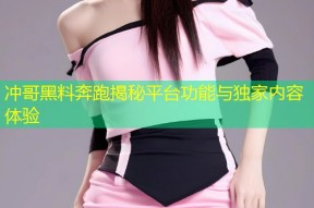 冲哥黑料奔跑揭秘平台功能与独家内容体验