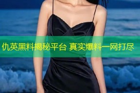 仇英黑料揭秘平台 真实爆料一网打尽