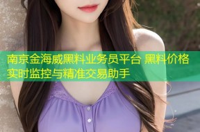 南京金海威黑料业务员平台 黑料价格实时监控与精准交易助手