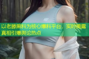 以老滕黑料为核心爆料平台，实时揭露真相引爆舆论热点