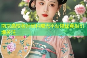 南京高校老师黑料曝光平台揭秘真相引爆关注