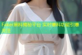 Faker黑料揭秘平台 实时爆料功能引爆关注