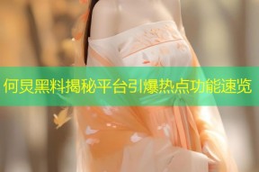 何炅黑料揭秘平台引爆热点功能速览