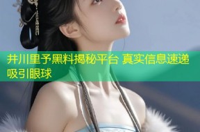 井川里予黑料揭秘平台 真实信息速递吸引眼球