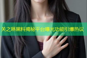 关之琳黑料揭秘平台曝光功能引爆热议