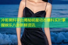 冲哥黑料平台揭秘明星动态爆料实时掌握娱乐八卦新鲜资讯