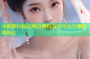 冲哥黑料网站每日爆料互动平台引爆网络热议