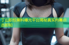 丁山职校黑料曝光平台揭秘真实内幕点击即知