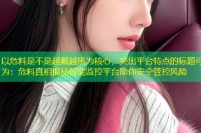 以危料是不是越戴越黑为核心，突出平台特点的标题可为：危料真相揭秘智能监控平台助你安全管控风险
