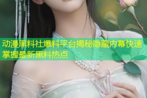 动漫黑料社爆料平台揭秘隐藏内幕快速掌握最新黑料热点