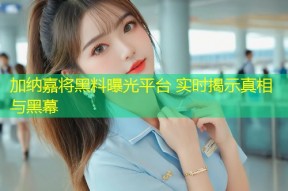 加纳嘉将黑料曝光平台 实时揭示真相与黑幕