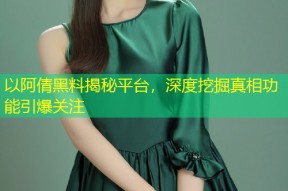 以阿倩黑料揭秘平台，深度挖掘真相功能引爆关注