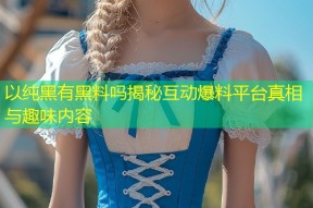 以纯黑有黑料吗揭秘互动爆料平台真相与趣味内容