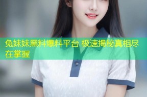 兔妹妹黑料爆料平台 极速揭秘真相尽在掌握