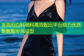 发泡剂白料黑料高效配比平台助力优质聚氨酯发泡成型