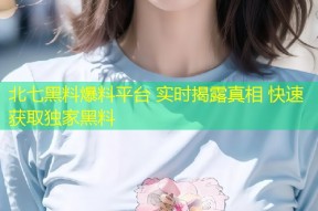 北七黑料爆料平台 实时揭露真相 快速获取独家黑料