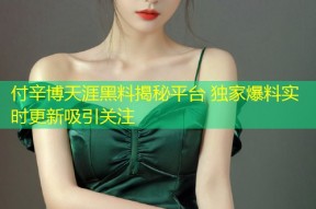 付辛博天涯黑料揭秘平台 独家爆料实时更新吸引关注