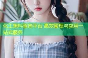 化工黑料智选平台 高效管理与应用一站式服务