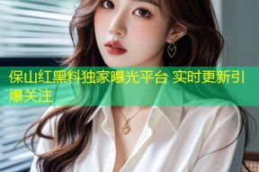 保山红黑料独家曝光平台 实时更新引爆关注