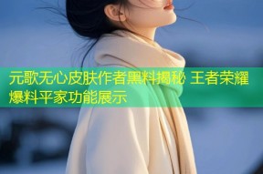 元歌无心皮肤作者黑料揭秘 王者荣耀爆料平家功能展示