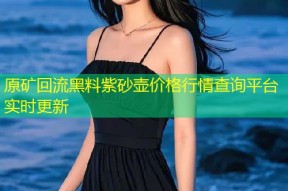 原矿回流黑料紫砂壶价格行情查询平台实时更新