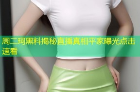 周二珂黑料揭秘直播真相平家曝光点击速看