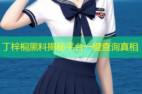 丁梓桐黑料揭秘平台一键查询真相