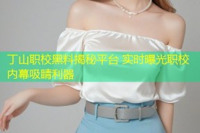 丁山职校黑料揭秘平台 实时曝光职校内幕吸睛利器