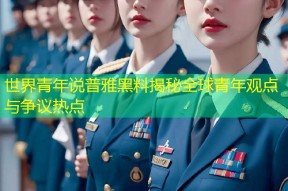 世界青年说普雅黑料揭秘全球青年观点与争议热点