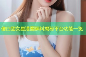 傻白甜女星港圈黑料揭秘平台功能一览