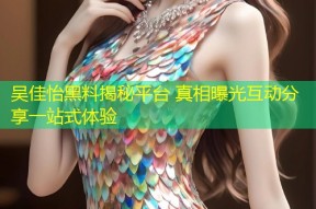 吴佳怡黑料揭秘平台 真相曝光互动分享一站式体验