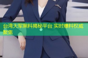 台湾大军黑料揭秘平台 实时爆料权威聚焦